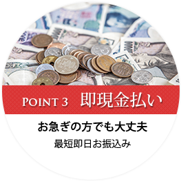 Point3:既現金払い!お急ぎの方でも大丈夫最短即日お振込み